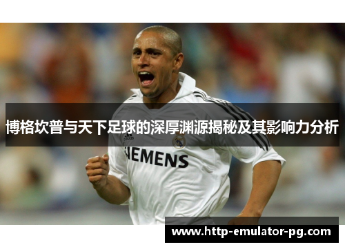 博格坎普与天下足球的深厚渊源揭秘及其影响力分析