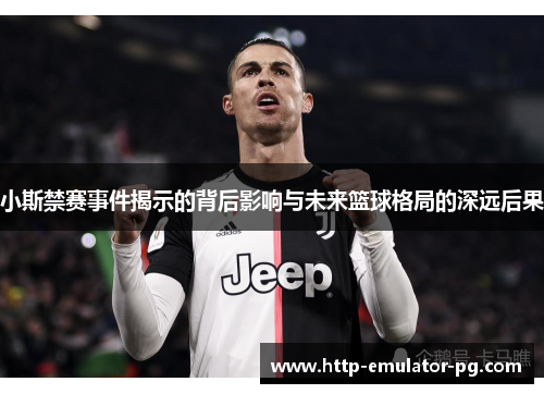 小斯禁赛事件揭示的背后影响与未来篮球格局的深远后果