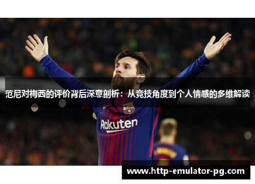 范尼对梅西的评价背后深意剖析：从竞技角度到个人情感的多维解读