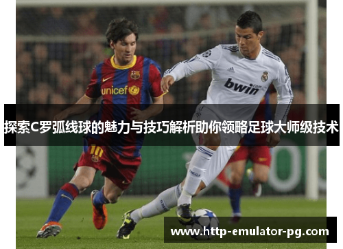 探索C罗弧线球的魅力与技巧解析助你领略足球大师级技术