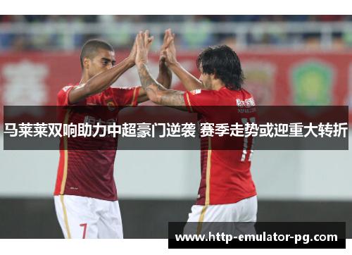 马莱莱双响助力中超豪门逆袭 赛季走势或迎重大转折
