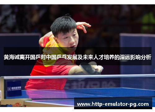 黄海诚离开国乒对中国乒乓发展及未来人才培养的深远影响分析