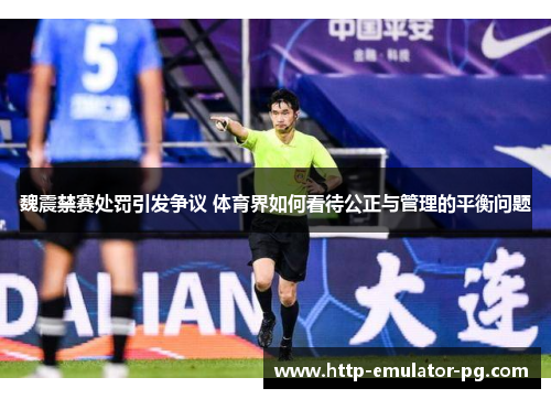 魏震禁赛处罚引发争议 体育界如何看待公正与管理的平衡问题