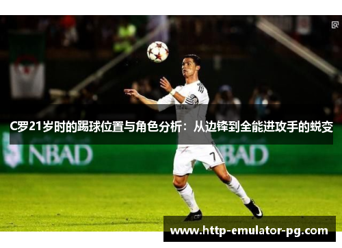 C罗21岁时的踢球位置与角色分析：从边锋到全能进攻手的蜕变