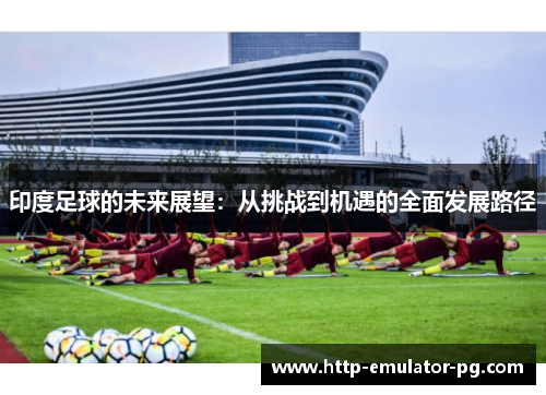 印度足球的未来展望：从挑战到机遇的全面发展路径