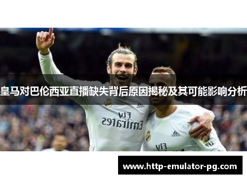 皇马对巴伦西亚直播缺失背后原因揭秘及其可能影响分析