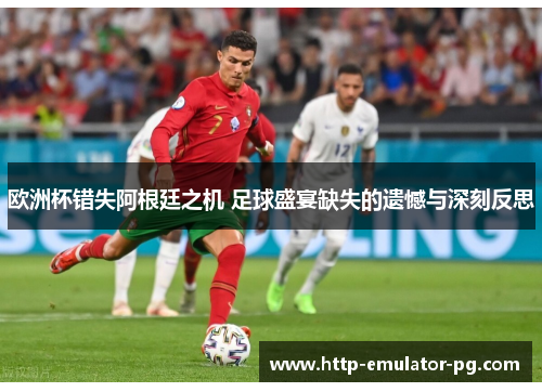 欧洲杯错失阿根廷之机 足球盛宴缺失的遗憾与深刻反思