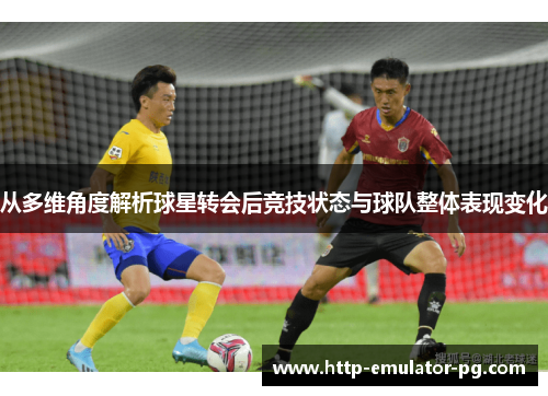 从多维角度解析球星转会后竞技状态与球队整体表现变化