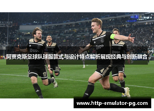 阿贾克斯足球队球服款式与设计特点解析展现经典与创新融合