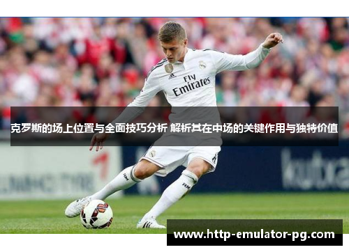 克罗斯的场上位置与全面技巧分析 解析其在中场的关键作用与独特价值