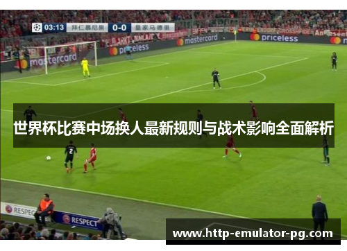 世界杯比赛中场换人最新规则与战术影响全面解析