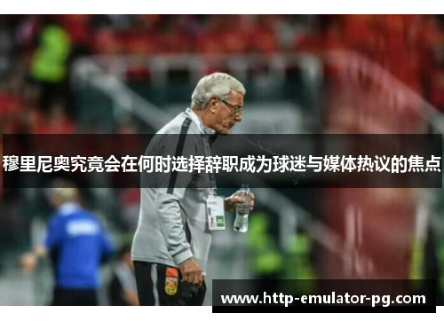 穆里尼奥究竟会在何时选择辞职成为球迷与媒体热议的焦点 穆里尼奥究竟会在何时选择辞职成为球迷与媒体热议的焦点