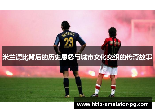 米兰德比背后的历史恩怨与城市文化交织的传奇故事