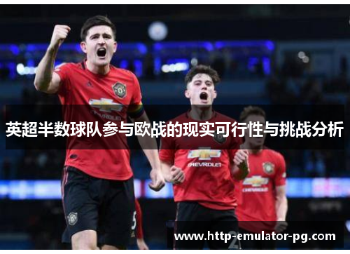 英超半数球队参与欧战的现实可行性与挑战分析 英超半数球队参与欧战的现实可行性与挑战分析
