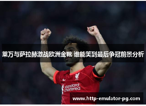 莱万与萨拉赫激战欧洲金靴 谁能笑到最后争冠前景分析 莱万与萨拉赫激战欧洲金靴 谁能笑到最后争冠前景分析