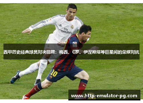 西甲历史经典球员对决回顾：梅西、C罗、伊涅斯塔等巨星间的荣耀对抗