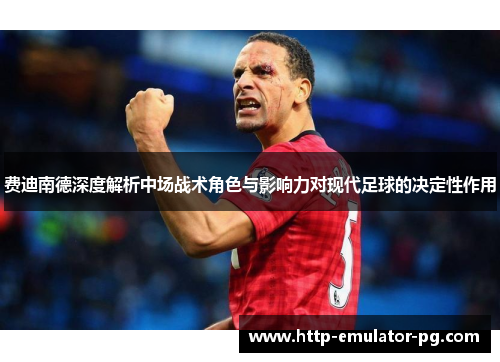 费迪南德深度解析中场战术角色与影响力对现代足球的决定性作用 费迪南德深度解析中场战术角色与影响力对现代足球的决定性作用