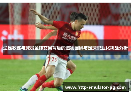 辽足教练与球员金钱交易背后的道德困境与足球职业化挑战分析