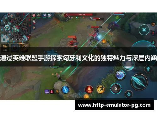 通过英雄联盟手游探索匈牙利文化的独特魅力与深层内涵