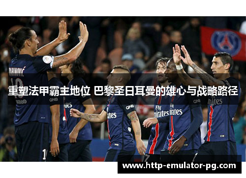 重塑法甲霸主地位 巴黎圣日耳曼的雄心与战略路径