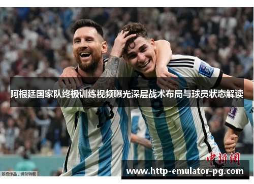 阿根廷国家队终极训练视频曝光深层战术布局与球员状态解读