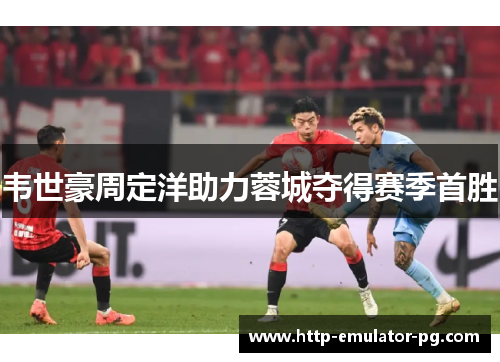 韦世豪周定洋助力蓉城夺得赛季首胜 韦世豪周定洋助力蓉城夺得赛季首胜