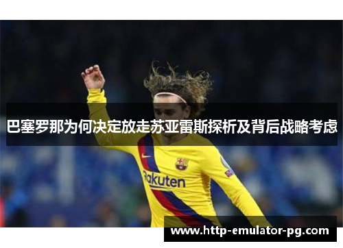 巴塞罗那为何决定放走苏亚雷斯探析及背后战略考虑