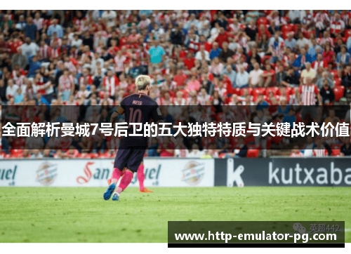 全面解析曼城7号后卫的五大独特特质与关键战术价值