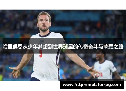 哈里凯恩从少年梦想到世界球星的传奇奋斗与荣耀之路