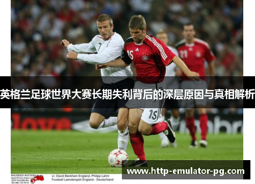 英格兰足球世界大赛长期失利背后的深层原因与真相解析