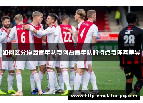 如何区分埃因青年队与阿贾青年队的特点与阵容差异