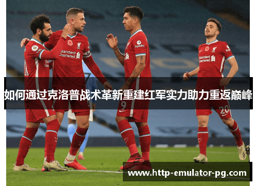 如何通过克洛普战术革新重建红军实力助力重返巅峰