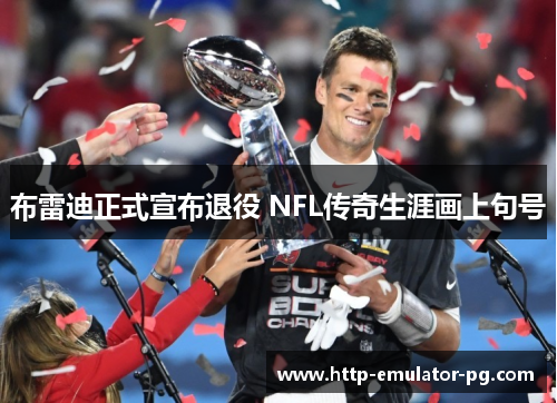 布雷迪正式宣布退役 NFL传奇生涯画上句号 布雷迪正式宣布退役 NFL传奇生涯画上句号