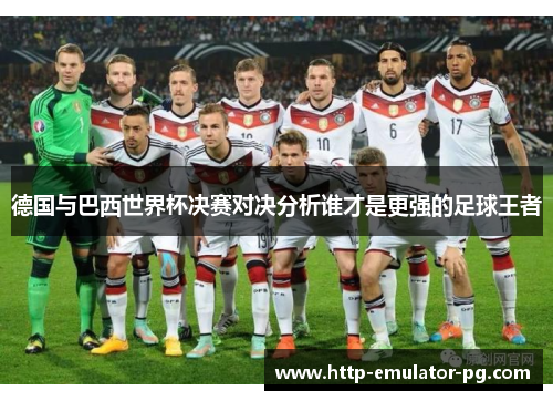 德国与巴西世界杯决赛对决分析谁才是更强的足球王者