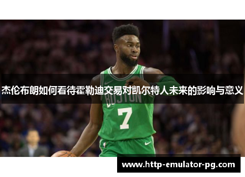 杰伦布朗如何看待霍勒迪交易对凯尔特人未来的影响与意义