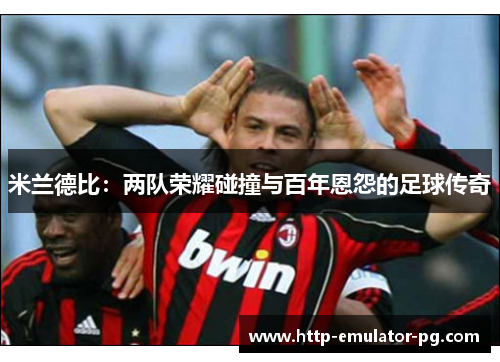 米兰德比：两队荣耀碰撞与百年恩怨的足球传奇