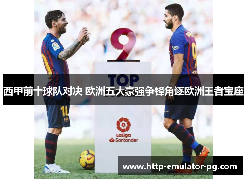 西甲前十球队对决 欧洲五大豪强争锋角逐欧洲王者宝座