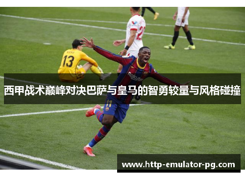 西甲战术巅峰对决巴萨与皇马的智勇较量与风格碰撞
