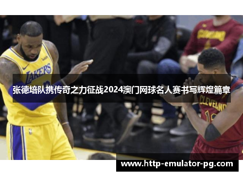 张德培队携传奇之力征战2024澳门网球名人赛书写辉煌篇章