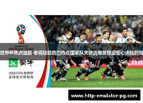 世界杯焦点追踪 老将经验助力热点国家队关键战爆发稳定军心决胜时刻