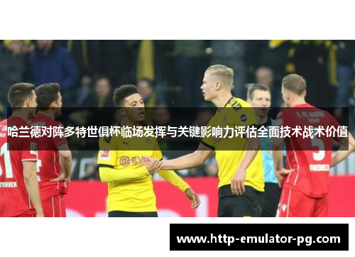 哈兰德对阵多特世俱杯临场发挥与关键影响力评估全面技术战术价值