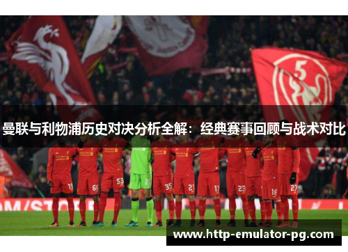 曼联与利物浦历史对决分析全解：经典赛事回顾与战术对比