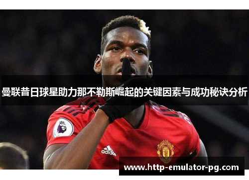 曼联昔日球星助力那不勒斯崛起的关键因素与成功秘诀分析