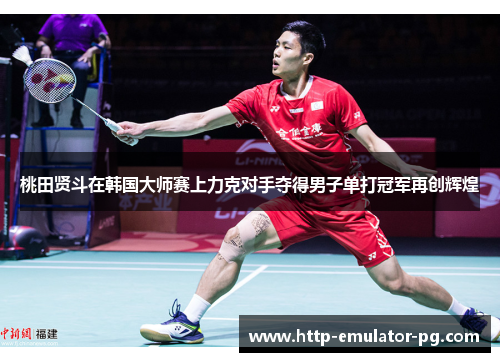 桃田贤斗在韩国大师赛上力克对手夺得男子单打冠军再创辉煌