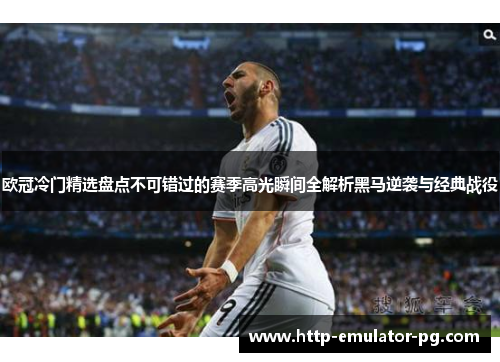 欧冠冷门精选盘点不可错过的赛季高光瞬间全解析黑马逆袭与经典战役