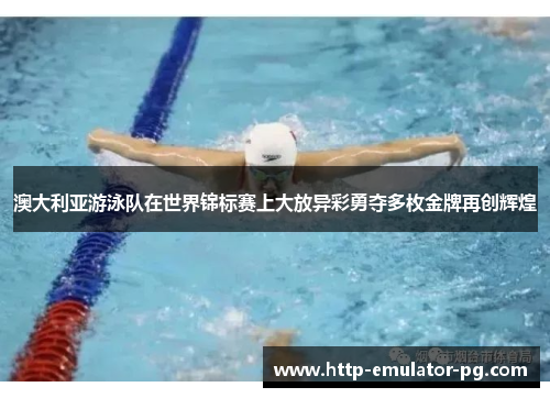 澳大利亚游泳队在世界锦标赛上大放异彩勇夺多枚金牌再创辉煌