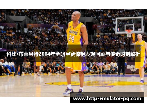 科比·布莱恩特2004年全明星赛惊艳表现回顾与传奇时刻解析