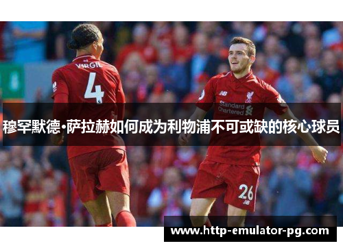 穆罕默德·萨拉赫如何成为利物浦不可或缺的核心球员