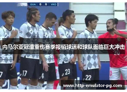 内马尔亚冠遭重伤赛季报销球迷和球队面临巨大冲击