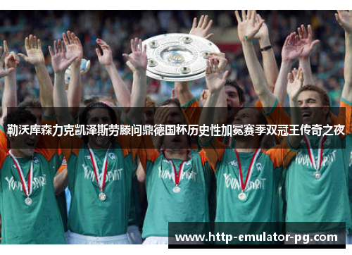 勒沃库森力克凯泽斯劳滕问鼎德国杯历史性加冕赛季双冠王传奇之夜